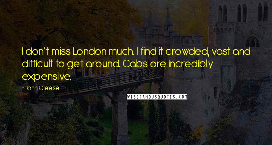 John Cleese Quotes: I don't miss London much. I find it crowded, vast and difficult to get around. Cabs are incredibly expensive.