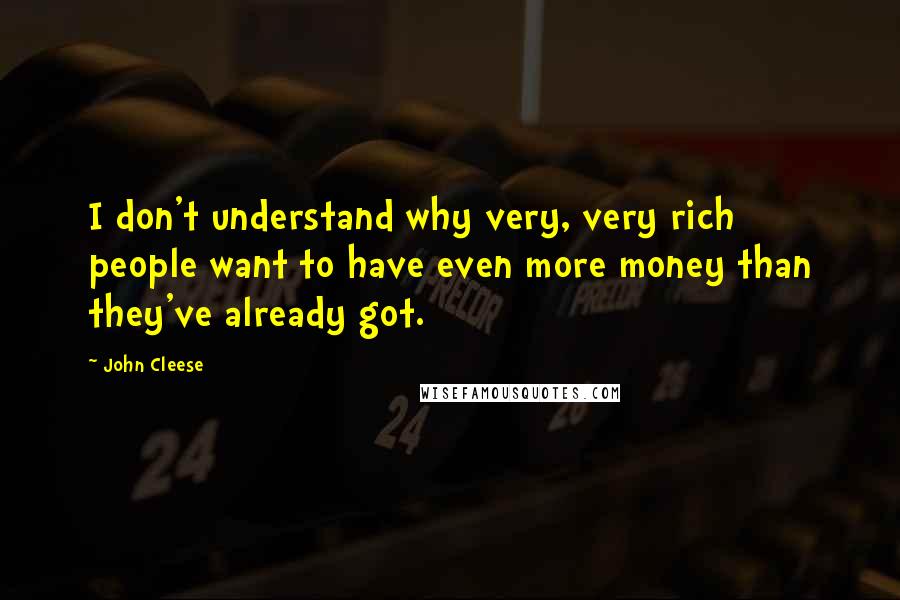 John Cleese Quotes: I don't understand why very, very rich people want to have even more money than they've already got.