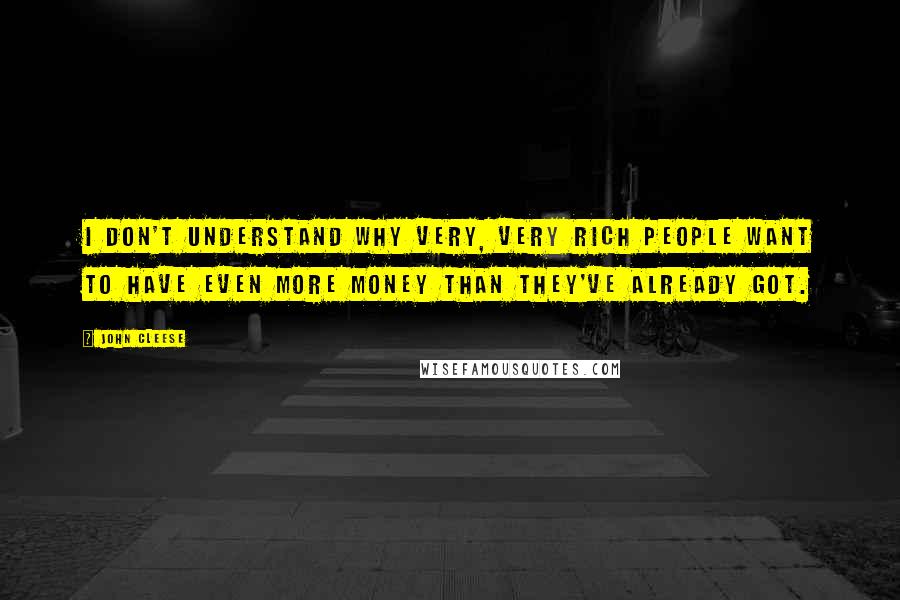 John Cleese Quotes: I don't understand why very, very rich people want to have even more money than they've already got.