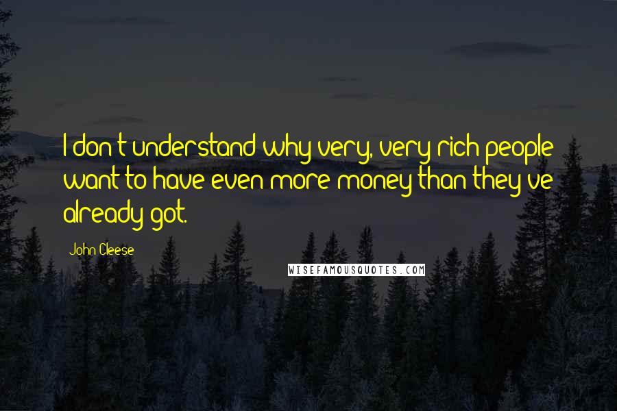 John Cleese Quotes: I don't understand why very, very rich people want to have even more money than they've already got.