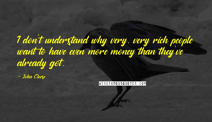 John Cleese Quotes: I don't understand why very, very rich people want to have even more money than they've already got.