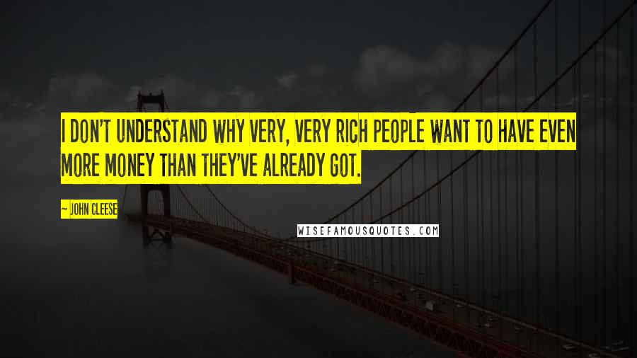 John Cleese Quotes: I don't understand why very, very rich people want to have even more money than they've already got.