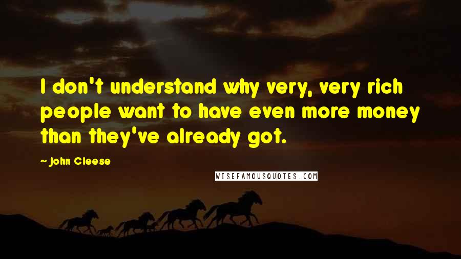 John Cleese Quotes: I don't understand why very, very rich people want to have even more money than they've already got.