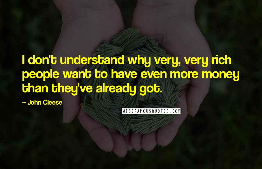 John Cleese Quotes: I don't understand why very, very rich people want to have even more money than they've already got.