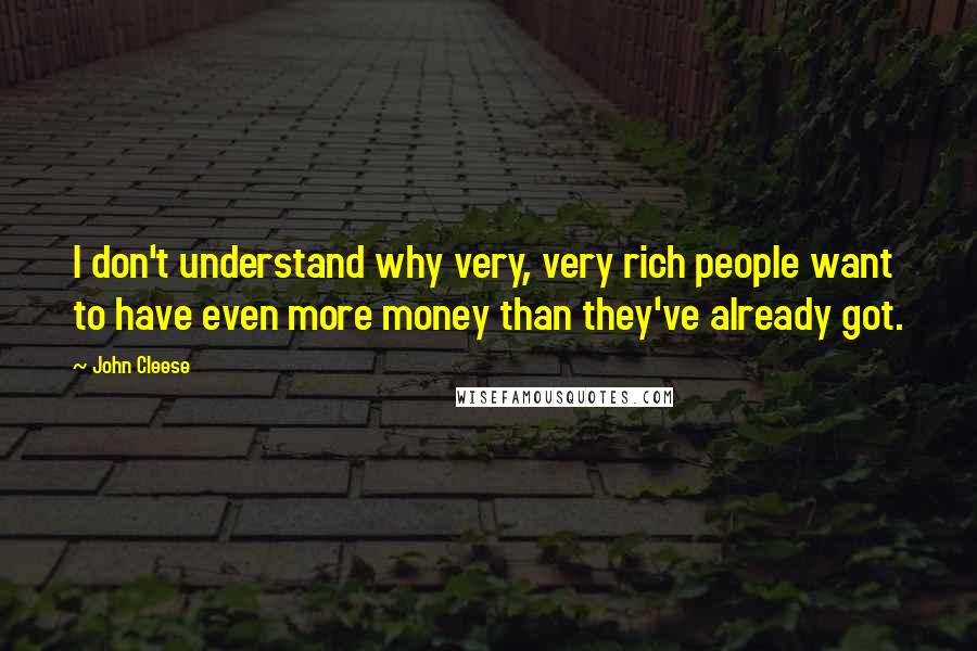 John Cleese Quotes: I don't understand why very, very rich people want to have even more money than they've already got.