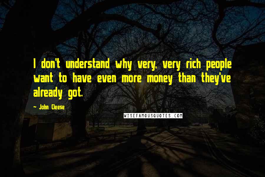 John Cleese Quotes: I don't understand why very, very rich people want to have even more money than they've already got.