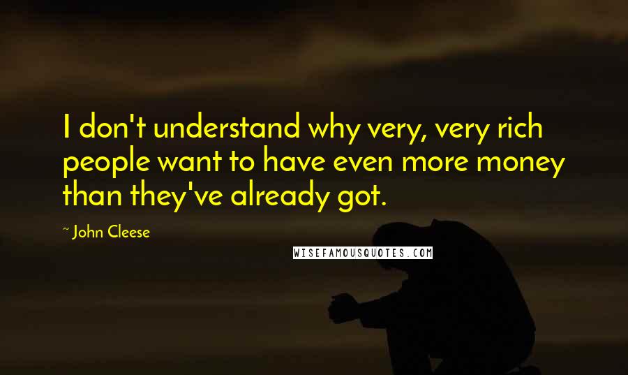 John Cleese Quotes: I don't understand why very, very rich people want to have even more money than they've already got.