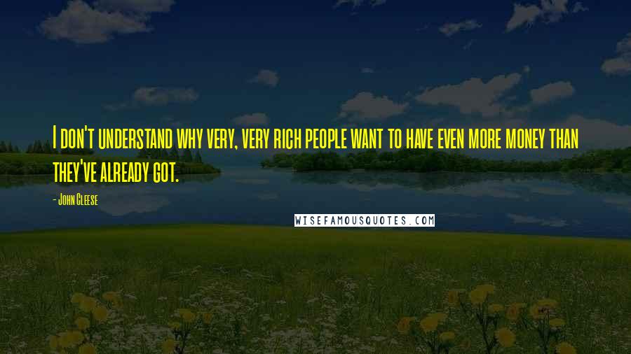 John Cleese Quotes: I don't understand why very, very rich people want to have even more money than they've already got.