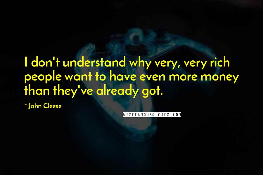 John Cleese Quotes: I don't understand why very, very rich people want to have even more money than they've already got.