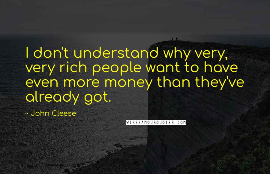 John Cleese Quotes: I don't understand why very, very rich people want to have even more money than they've already got.