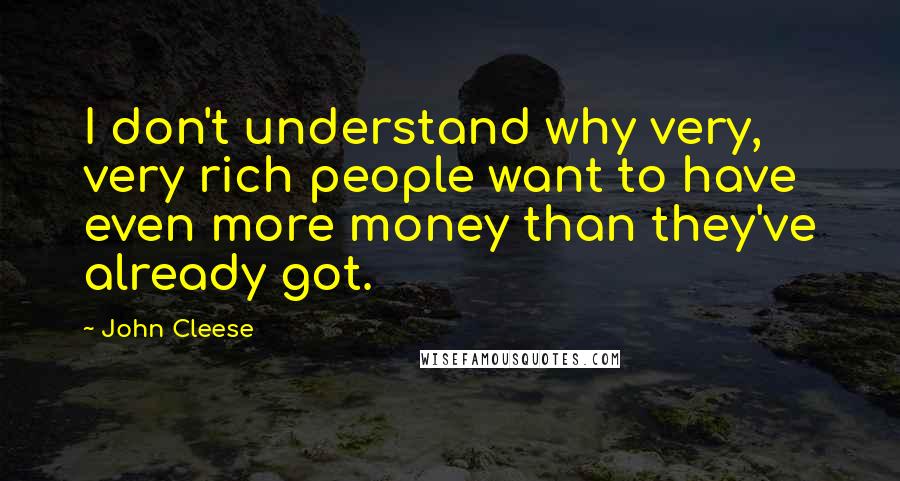 John Cleese Quotes: I don't understand why very, very rich people want to have even more money than they've already got.