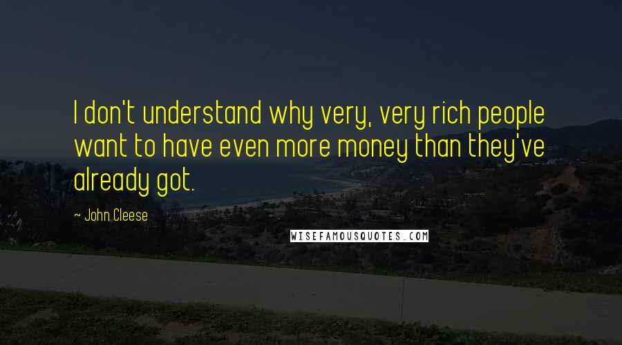 John Cleese Quotes: I don't understand why very, very rich people want to have even more money than they've already got.