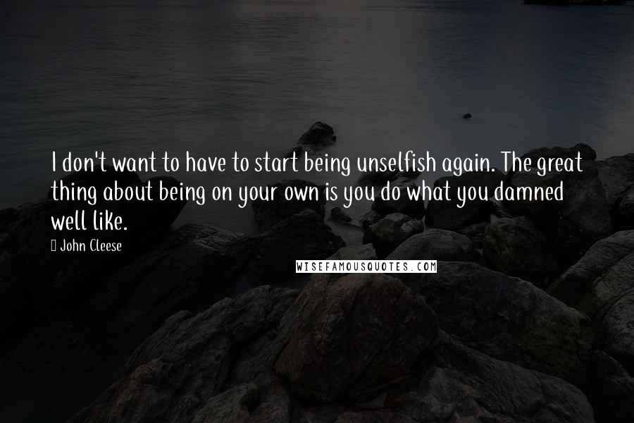 John Cleese Quotes: I don't want to have to start being unselfish again. The great thing about being on your own is you do what you damned well like.