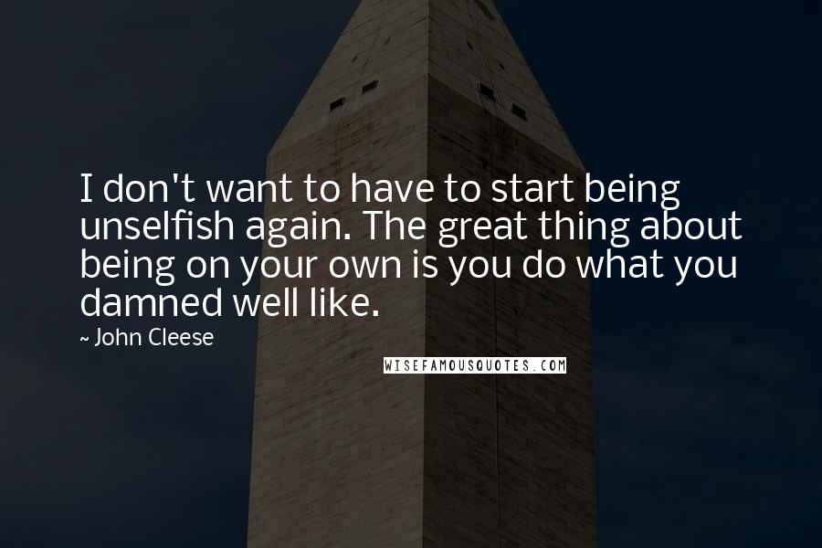 John Cleese Quotes: I don't want to have to start being unselfish again. The great thing about being on your own is you do what you damned well like.