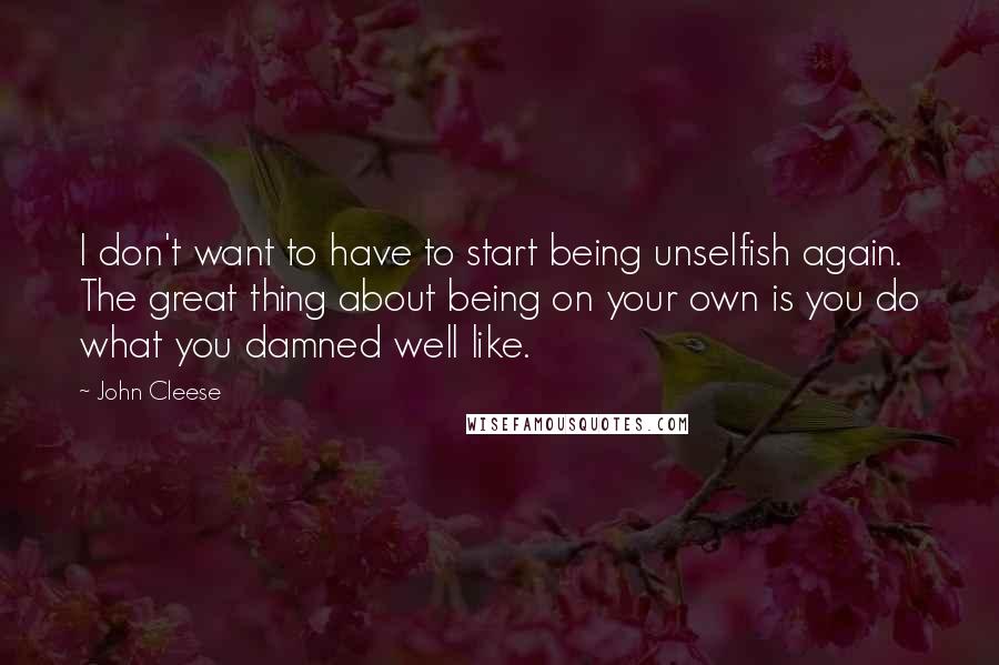 John Cleese Quotes: I don't want to have to start being unselfish again. The great thing about being on your own is you do what you damned well like.