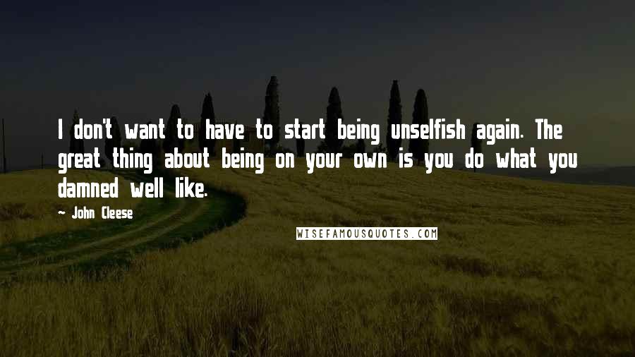 John Cleese Quotes: I don't want to have to start being unselfish again. The great thing about being on your own is you do what you damned well like.