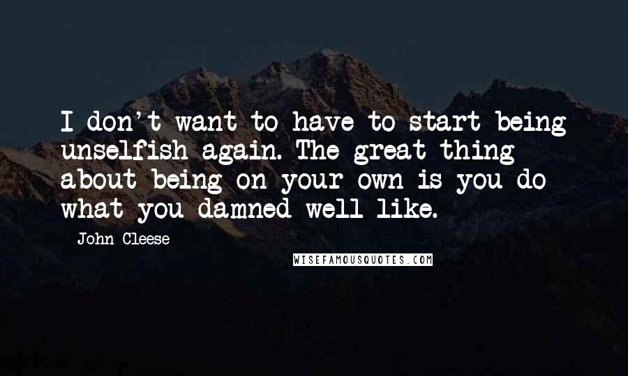 John Cleese Quotes: I don't want to have to start being unselfish again. The great thing about being on your own is you do what you damned well like.