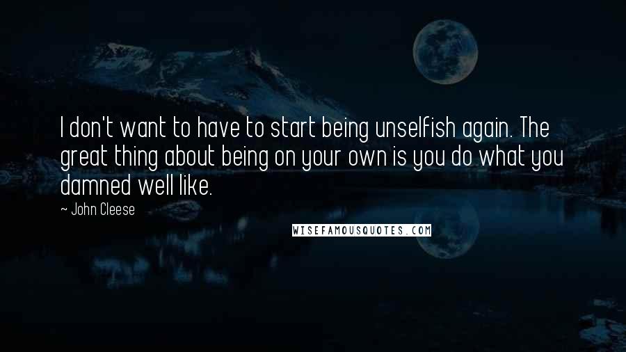 John Cleese Quotes: I don't want to have to start being unselfish again. The great thing about being on your own is you do what you damned well like.