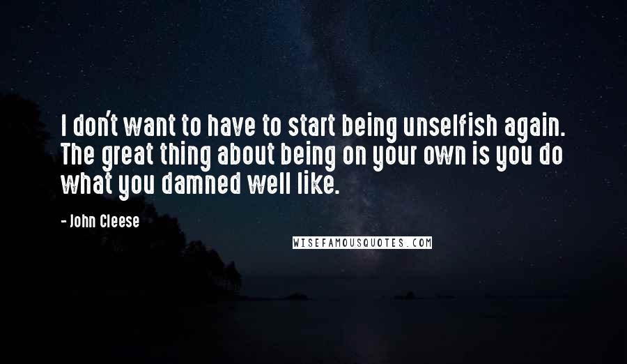 John Cleese Quotes: I don't want to have to start being unselfish again. The great thing about being on your own is you do what you damned well like.