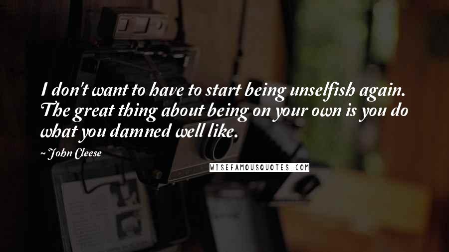 John Cleese Quotes: I don't want to have to start being unselfish again. The great thing about being on your own is you do what you damned well like.