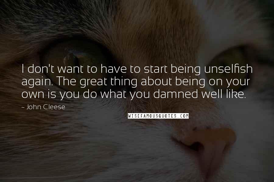 John Cleese Quotes: I don't want to have to start being unselfish again. The great thing about being on your own is you do what you damned well like.