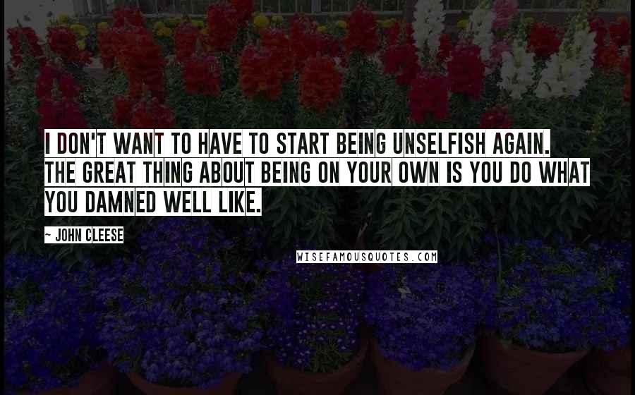 John Cleese Quotes: I don't want to have to start being unselfish again. The great thing about being on your own is you do what you damned well like.