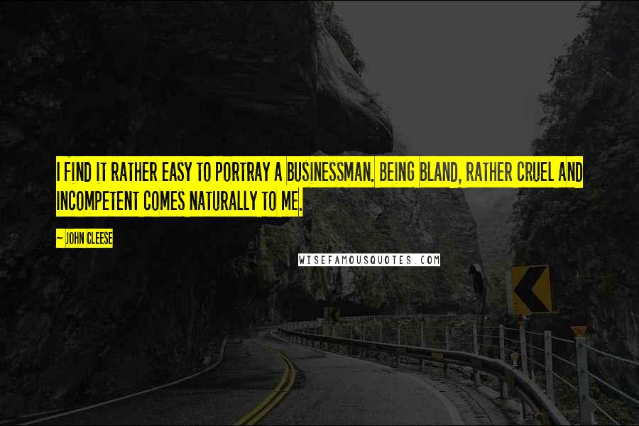 John Cleese Quotes: I find it rather easy to portray a businessman. Being bland, rather cruel and incompetent comes naturally to me.