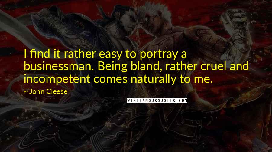 John Cleese Quotes: I find it rather easy to portray a businessman. Being bland, rather cruel and incompetent comes naturally to me.