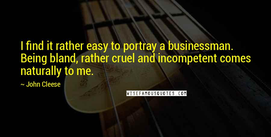 John Cleese Quotes: I find it rather easy to portray a businessman. Being bland, rather cruel and incompetent comes naturally to me.