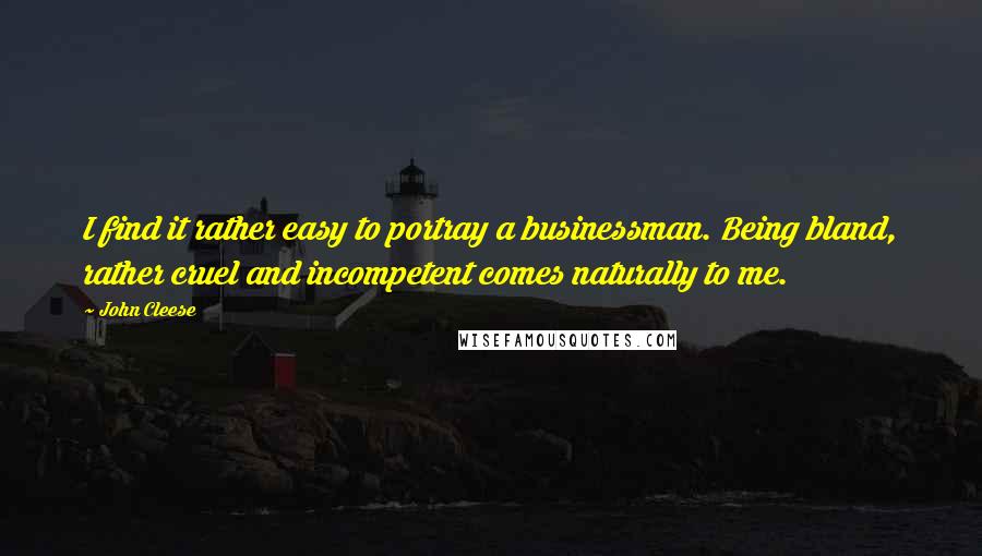 John Cleese Quotes: I find it rather easy to portray a businessman. Being bland, rather cruel and incompetent comes naturally to me.