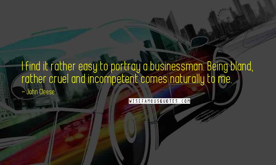 John Cleese Quotes: I find it rather easy to portray a businessman. Being bland, rather cruel and incompetent comes naturally to me.