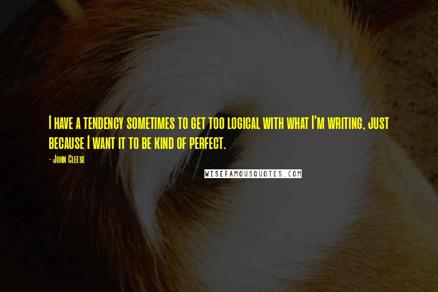John Cleese Quotes: I have a tendency sometimes to get too logical with what I'm writing, just because I want it to be kind of perfect.