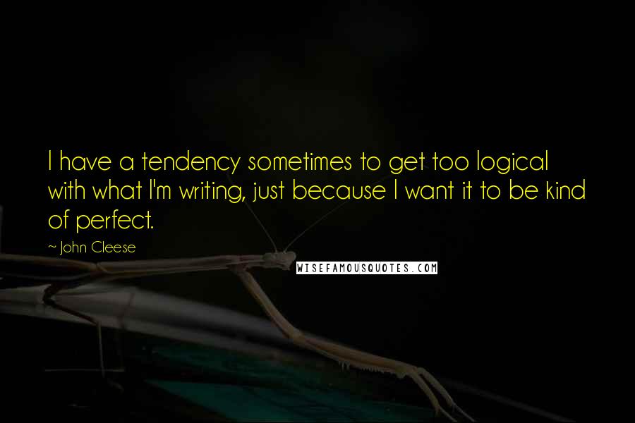 John Cleese Quotes: I have a tendency sometimes to get too logical with what I'm writing, just because I want it to be kind of perfect.