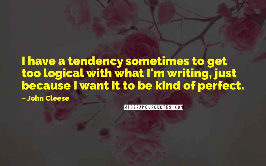 John Cleese Quotes: I have a tendency sometimes to get too logical with what I'm writing, just because I want it to be kind of perfect.