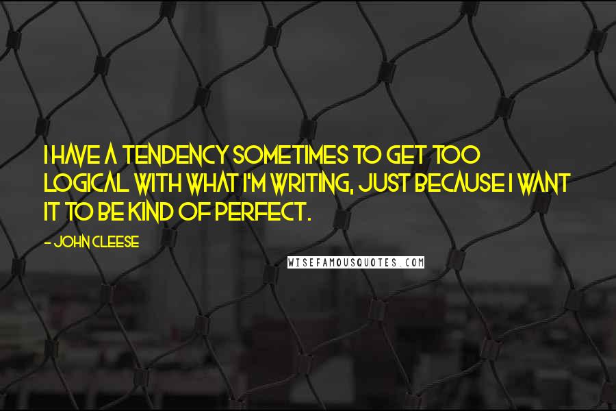 John Cleese Quotes: I have a tendency sometimes to get too logical with what I'm writing, just because I want it to be kind of perfect.