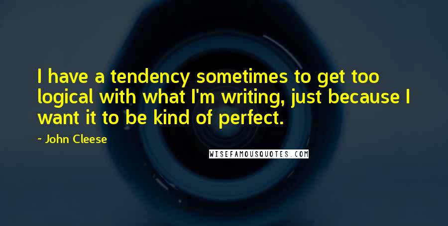 John Cleese Quotes: I have a tendency sometimes to get too logical with what I'm writing, just because I want it to be kind of perfect.