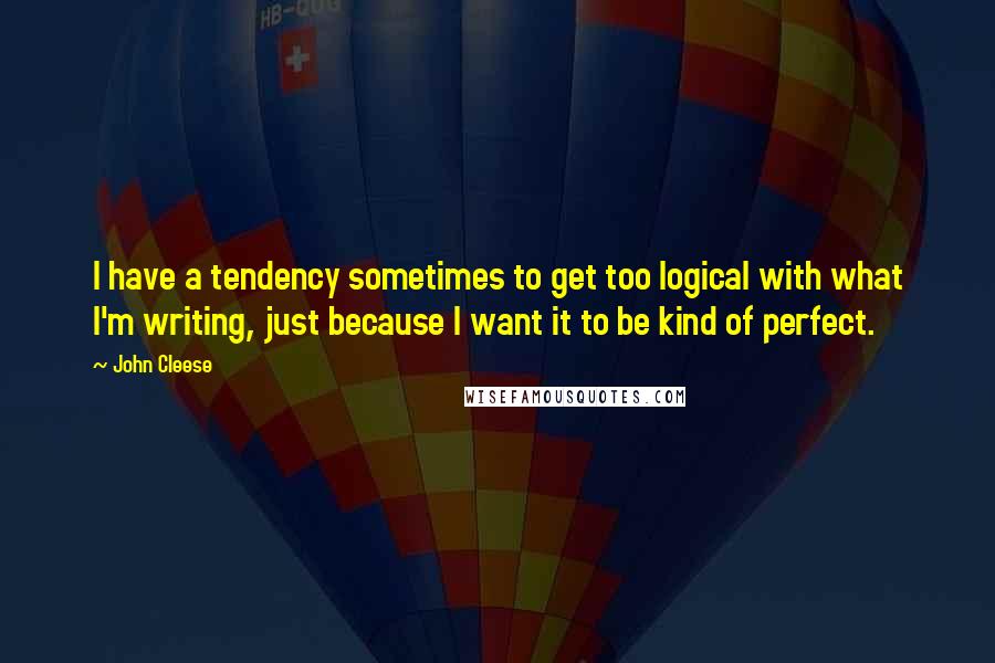 John Cleese Quotes: I have a tendency sometimes to get too logical with what I'm writing, just because I want it to be kind of perfect.