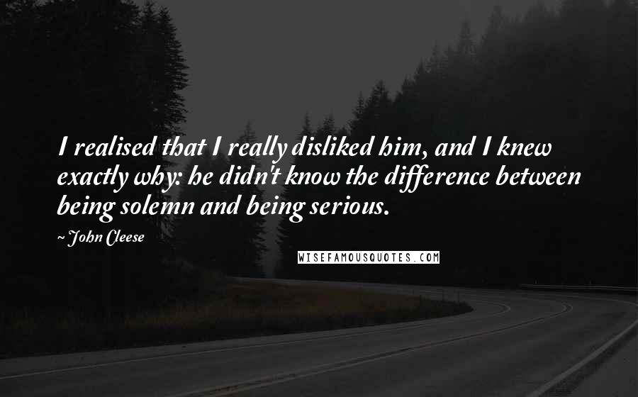 John Cleese Quotes: I realised that I really disliked him, and I knew exactly why: he didn't know the difference between being solemn and being serious.