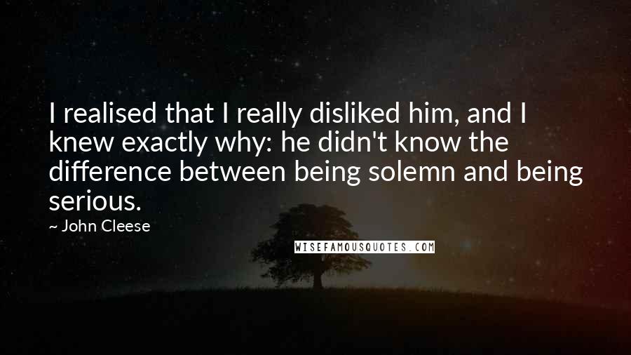 John Cleese Quotes: I realised that I really disliked him, and I knew exactly why: he didn't know the difference between being solemn and being serious.