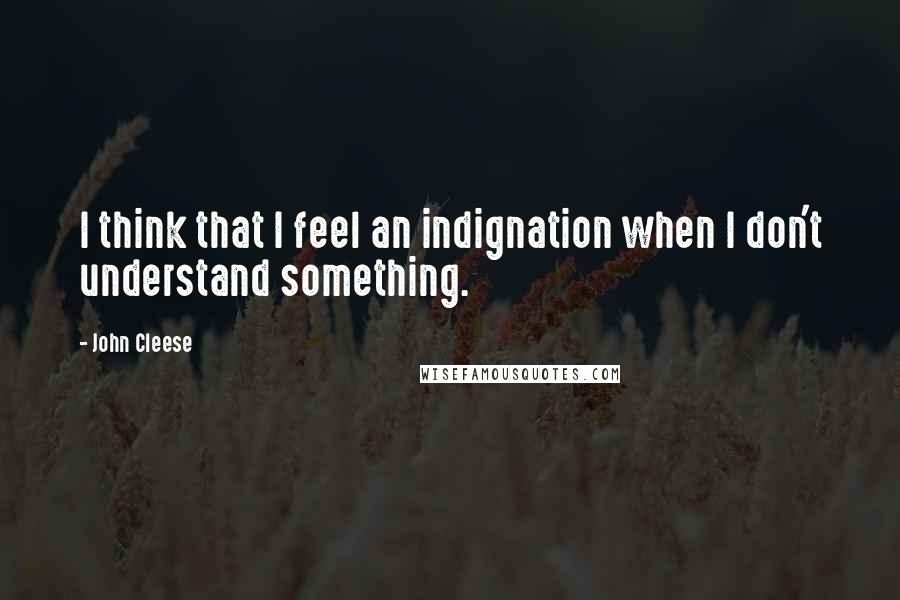 John Cleese Quotes: I think that I feel an indignation when I don't understand something.