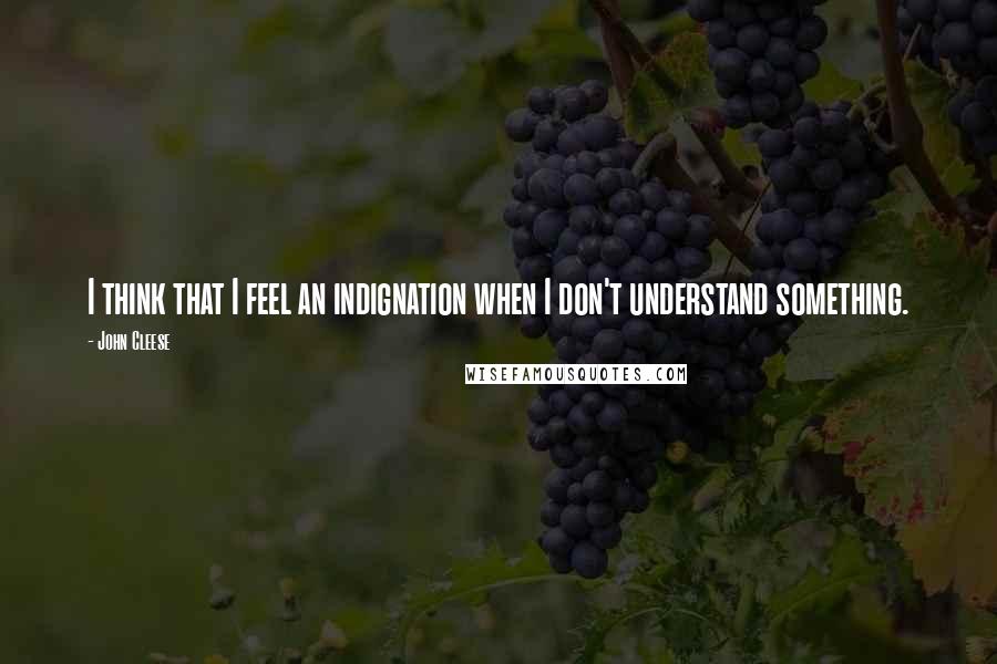 John Cleese Quotes: I think that I feel an indignation when I don't understand something.