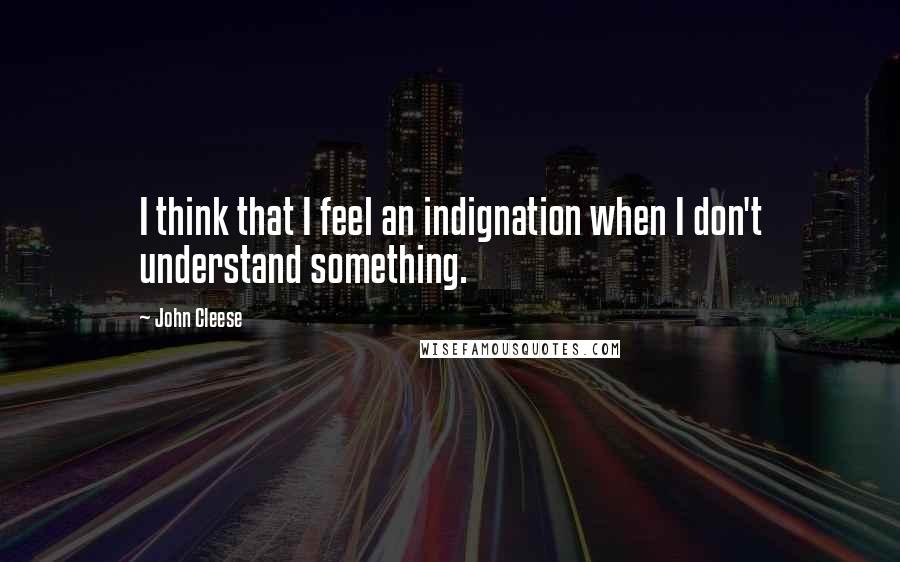 John Cleese Quotes: I think that I feel an indignation when I don't understand something.