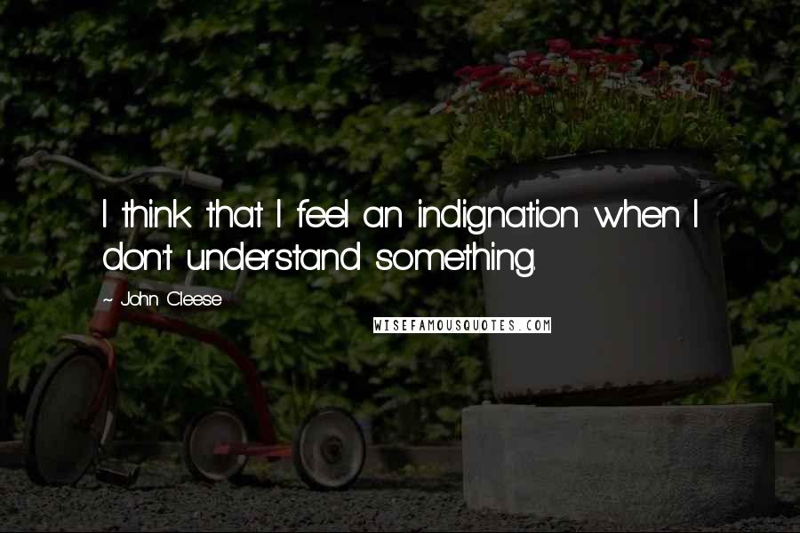 John Cleese Quotes: I think that I feel an indignation when I don't understand something.