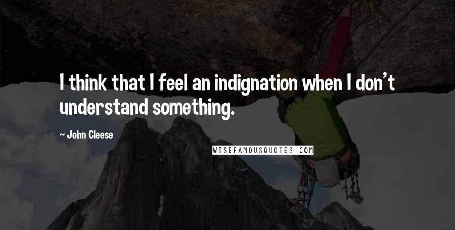 John Cleese Quotes: I think that I feel an indignation when I don't understand something.