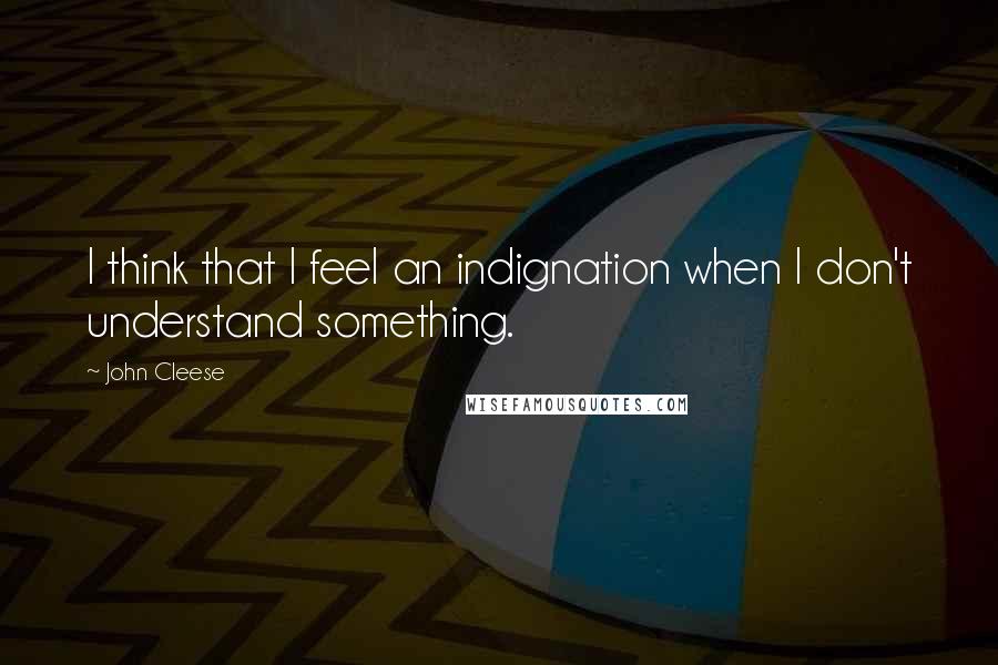 John Cleese Quotes: I think that I feel an indignation when I don't understand something.