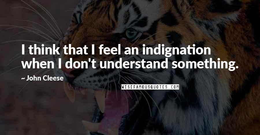 John Cleese Quotes: I think that I feel an indignation when I don't understand something.