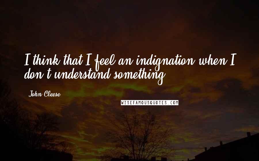 John Cleese Quotes: I think that I feel an indignation when I don't understand something.
