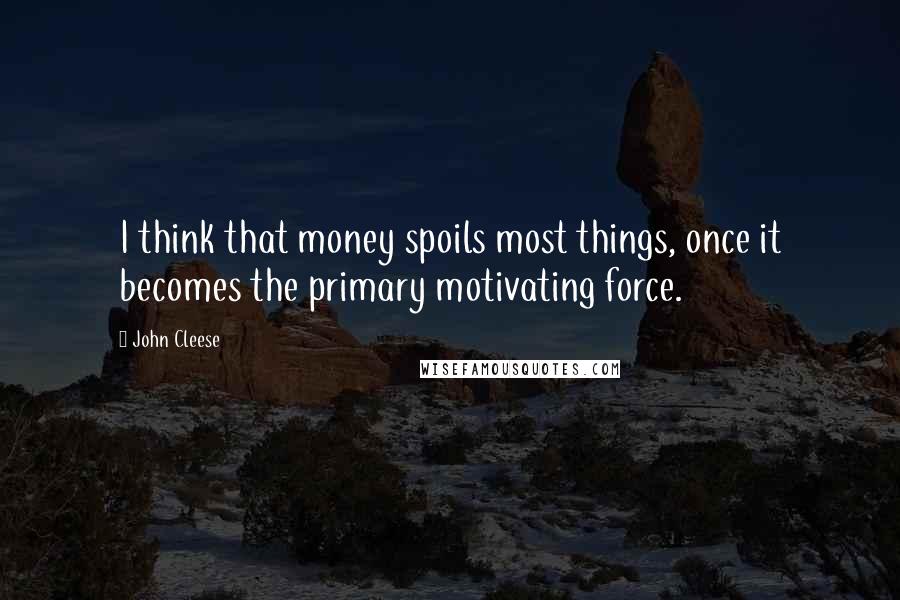 John Cleese Quotes: I think that money spoils most things, once it becomes the primary motivating force.