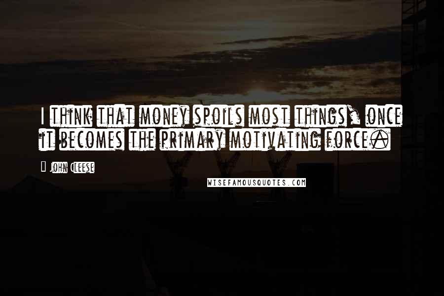 John Cleese Quotes: I think that money spoils most things, once it becomes the primary motivating force.