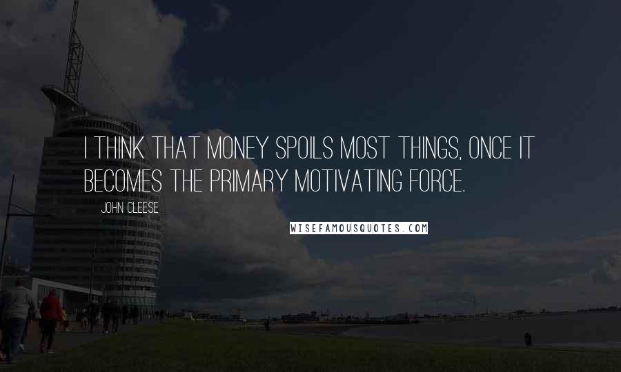 John Cleese Quotes: I think that money spoils most things, once it becomes the primary motivating force.